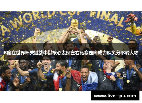 B席在世界杯关键战中以核心表现左右比赛走向成为胜负分水岭人物 B席在世界杯关键战中以核心表现左右比赛走向成为胜负分水岭人物