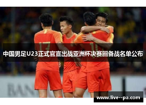 中国男足U23正式官宣出战亚洲杯决赛圈备战名单公布 中国男足U23正式官宣出战亚洲杯决赛圈备战名单公布