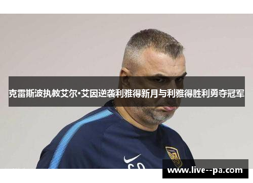 克雷斯波执教艾尔·艾因逆袭利雅得新月与利雅得胜利勇夺冠军 克雷斯波执教艾尔·艾因逆袭利雅得新月与利雅得胜利勇夺冠军