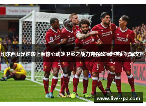 切尔西女足逆袭上演惊心动魄卫冕之战力克强敌捧起英超冠军奖杯 切尔西女足逆袭上演惊心动魄卫冕之战力克强敌捧起英超冠军奖杯