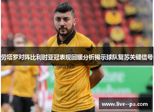 劳塔罗对阵比利时亚冠表现回暖分析揭示球队复苏关键信号 劳塔罗对阵比利时亚冠表现回暖分析揭示球队复苏关键信号