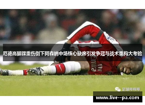 厄德高脚踝重伤倒下阿森纳中场核心缺席引发争冠与战术重构大考验