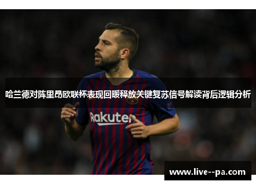 哈兰德对阵里昂欧联杯表现回暖释放关键复苏信号解读背后逻辑分析