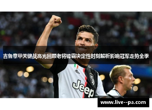 吉鲁意甲关键战高光回顾老将锋霸决定性时刻解析影响冠军走势全季 吉鲁意甲关键战高光回顾老将锋霸决定性时刻解析影响冠军走势全季