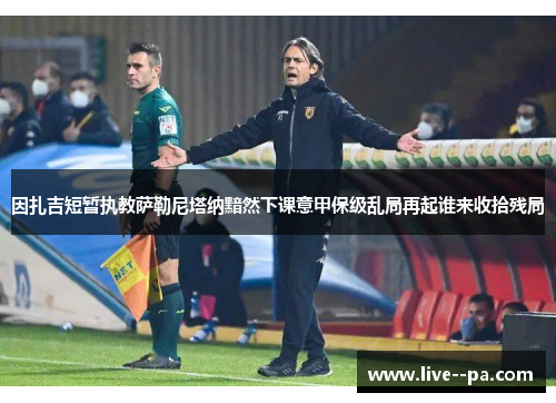 因扎吉短暂执教萨勒尼塔纳黯然下课意甲保级乱局再起谁来收拾残局