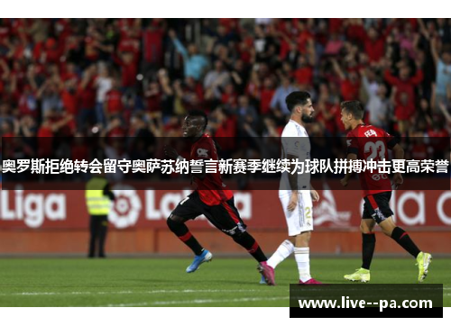 奥罗斯拒绝转会留守奥萨苏纳誓言新赛季继续为球队拼搏冲击更高荣誉