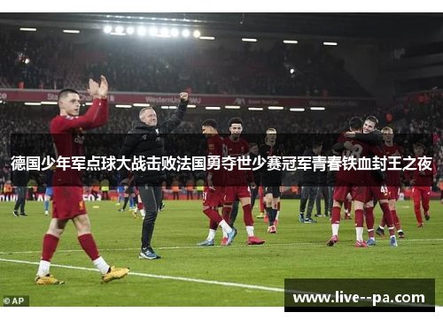 德国少年军点球大战击败法国勇夺世少赛冠军青春铁血封王之夜