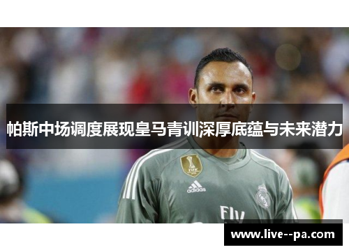 帕斯中场调度展现皇马青训深厚底蕴与未来潜力 帕斯中场调度展现皇马青训深厚底蕴与未来潜力