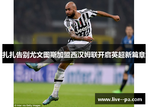 扎扎告别尤文图斯加盟西汉姆联开启英超新篇章