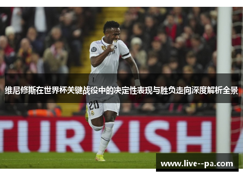 维尼修斯在世界杯关键战役中的决定性表现与胜负走向深度解析全景 维尼修斯在世界杯关键战役中的决定性表现与胜负走向深度解析全景