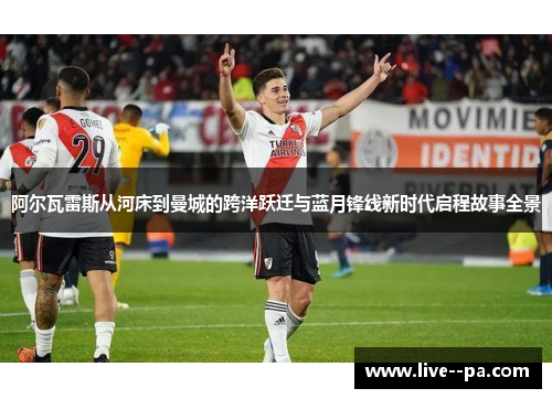 阿尔瓦雷斯从河床到曼城的跨洋跃迁与蓝月锋线新时代启程故事全景 阿尔瓦雷斯从河床到曼城的跨洋跃迁与蓝月锋线新时代启程故事全景