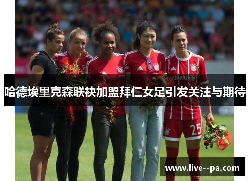 哈德埃里克森联袂加盟拜仁女足引发关注与期待 哈德埃里克森联袂加盟拜仁女足引发关注与期待