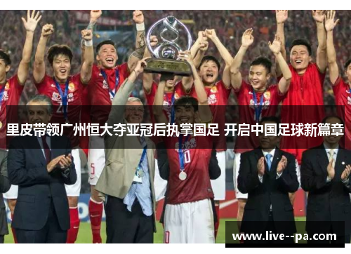 里皮带领广州恒大夺亚冠后执掌国足 开启中国足球新篇章