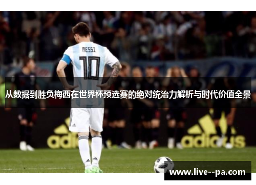 从数据到胜负梅西在世界杯预选赛的绝对统治力解析与时代价值全景 从数据到胜负梅西在世界杯预选赛的绝对统治力解析与时代价值全景