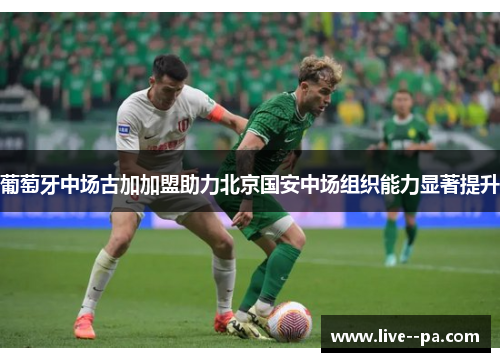 葡萄牙中场古加加盟助力北京国安中场组织能力显著提升 葡萄牙中场古加加盟助力北京国安中场组织能力显著提升